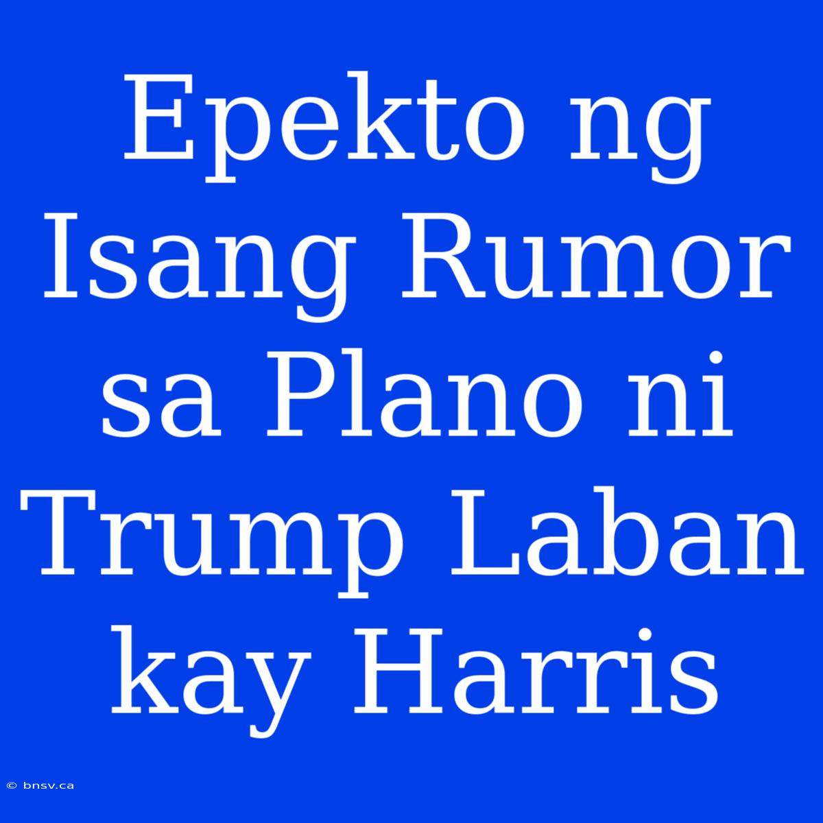 Epekto Ng Isang Rumor Sa Plano Ni Trump Laban Kay Harris