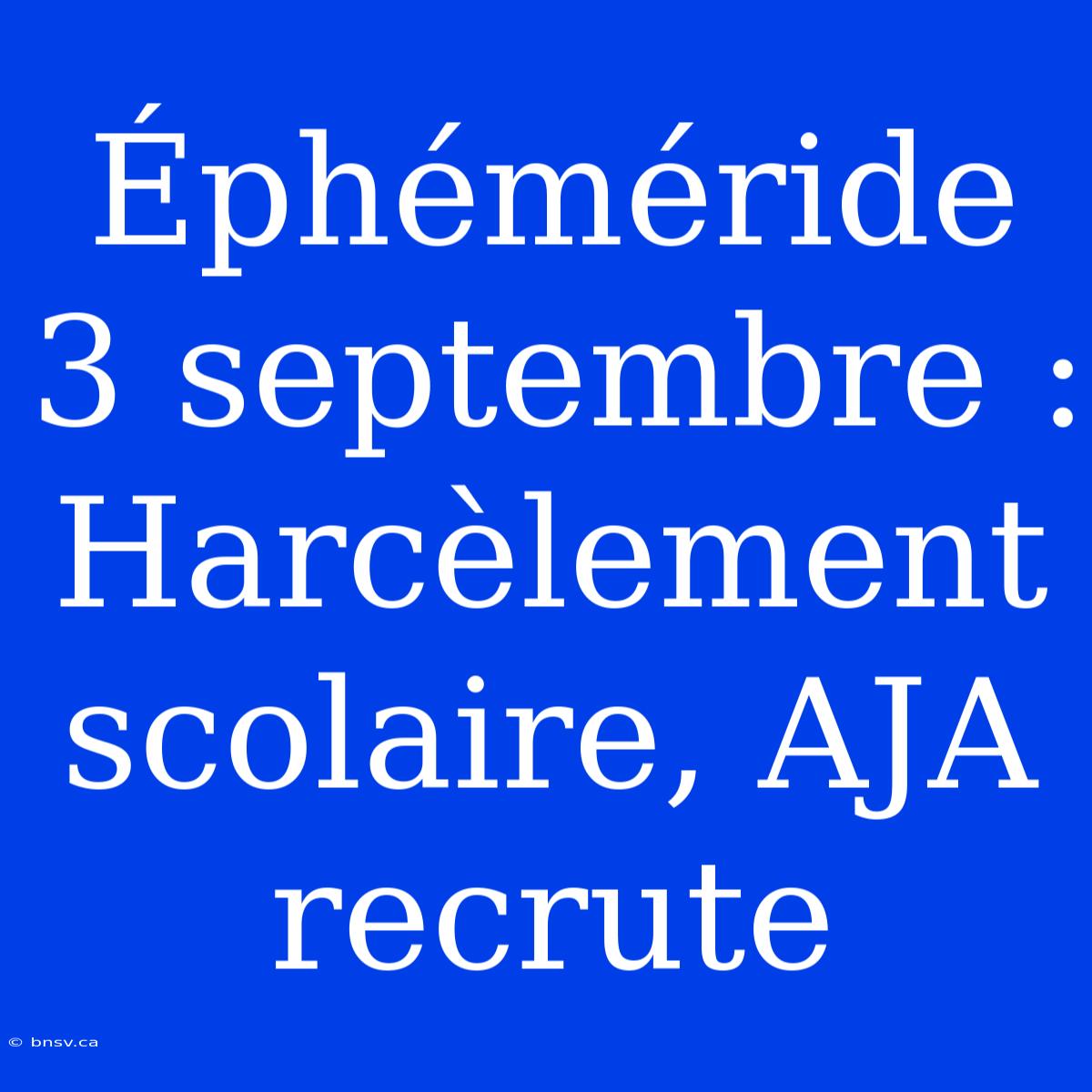 Éphéméride 3 Septembre : Harcèlement Scolaire, AJA Recrute