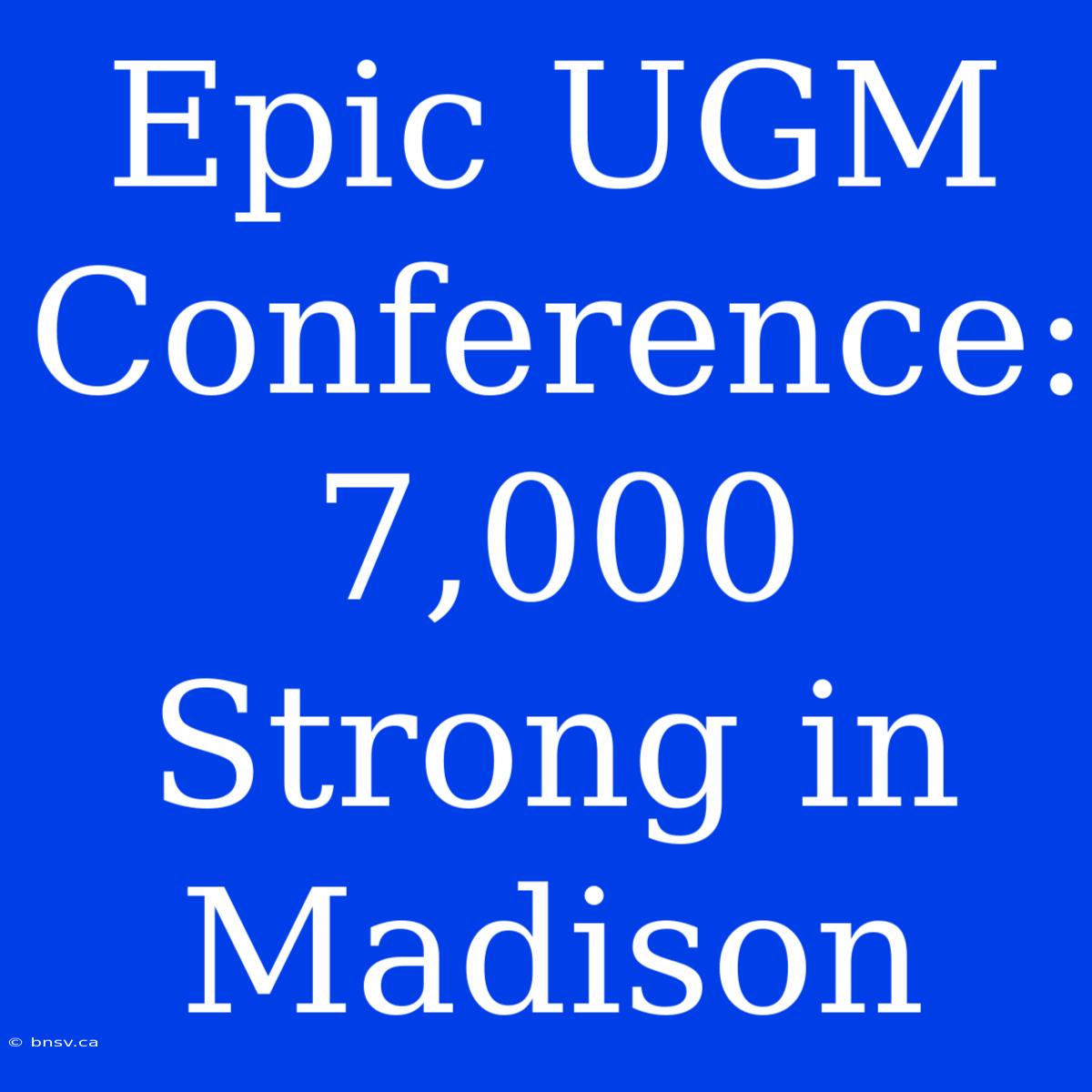 Epic UGM Conference: 7,000 Strong In Madison