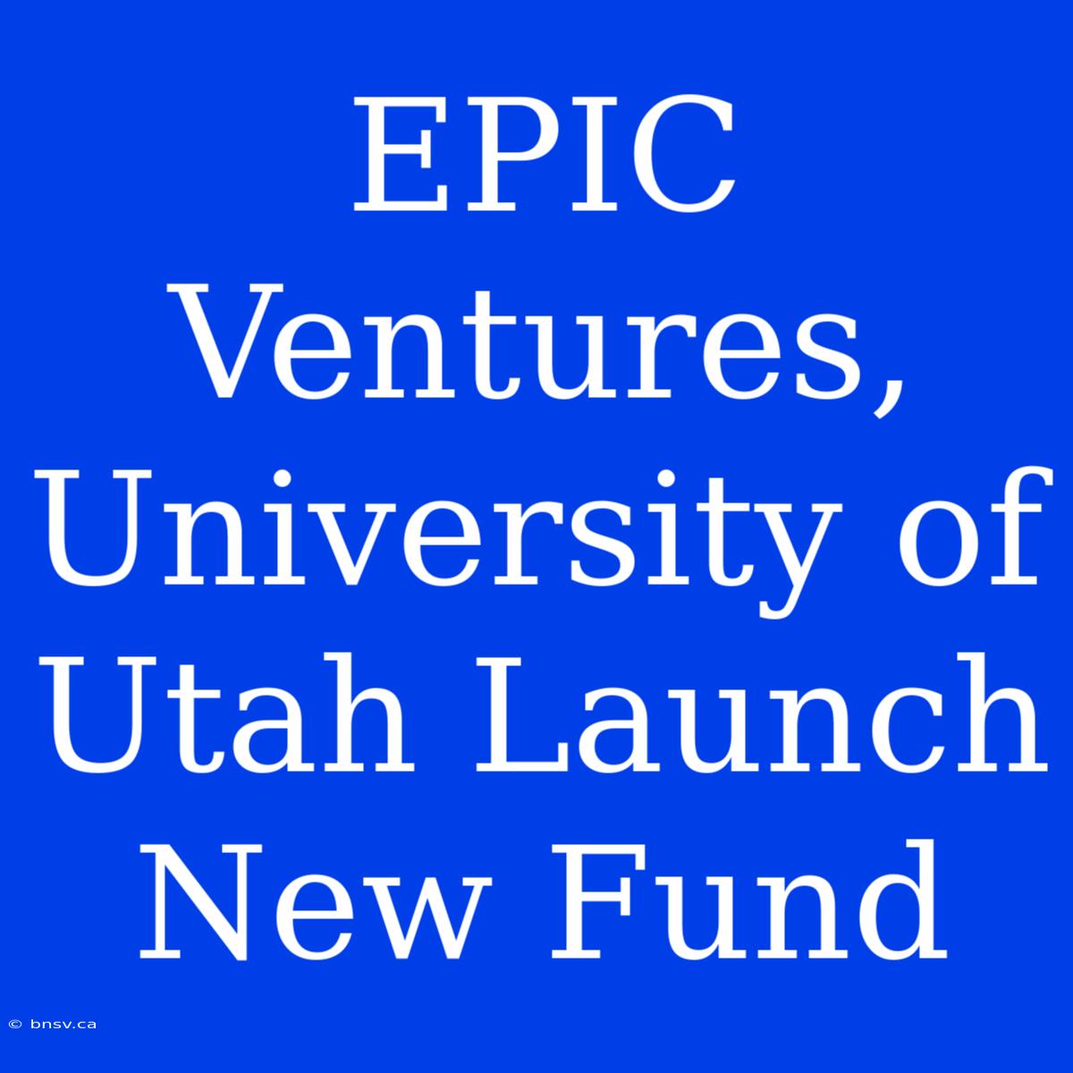 EPIC Ventures, University Of Utah Launch New Fund