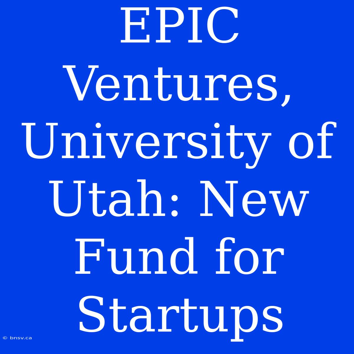 EPIC Ventures, University Of Utah: New Fund For Startups