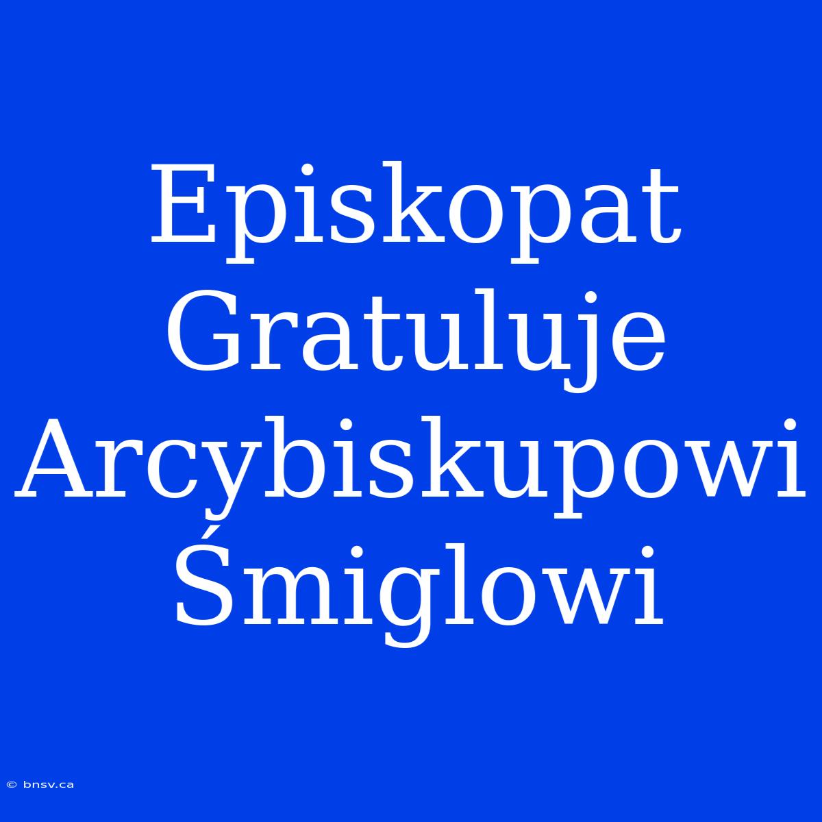 Episkopat Gratuluje Arcybiskupowi Śmiglowi