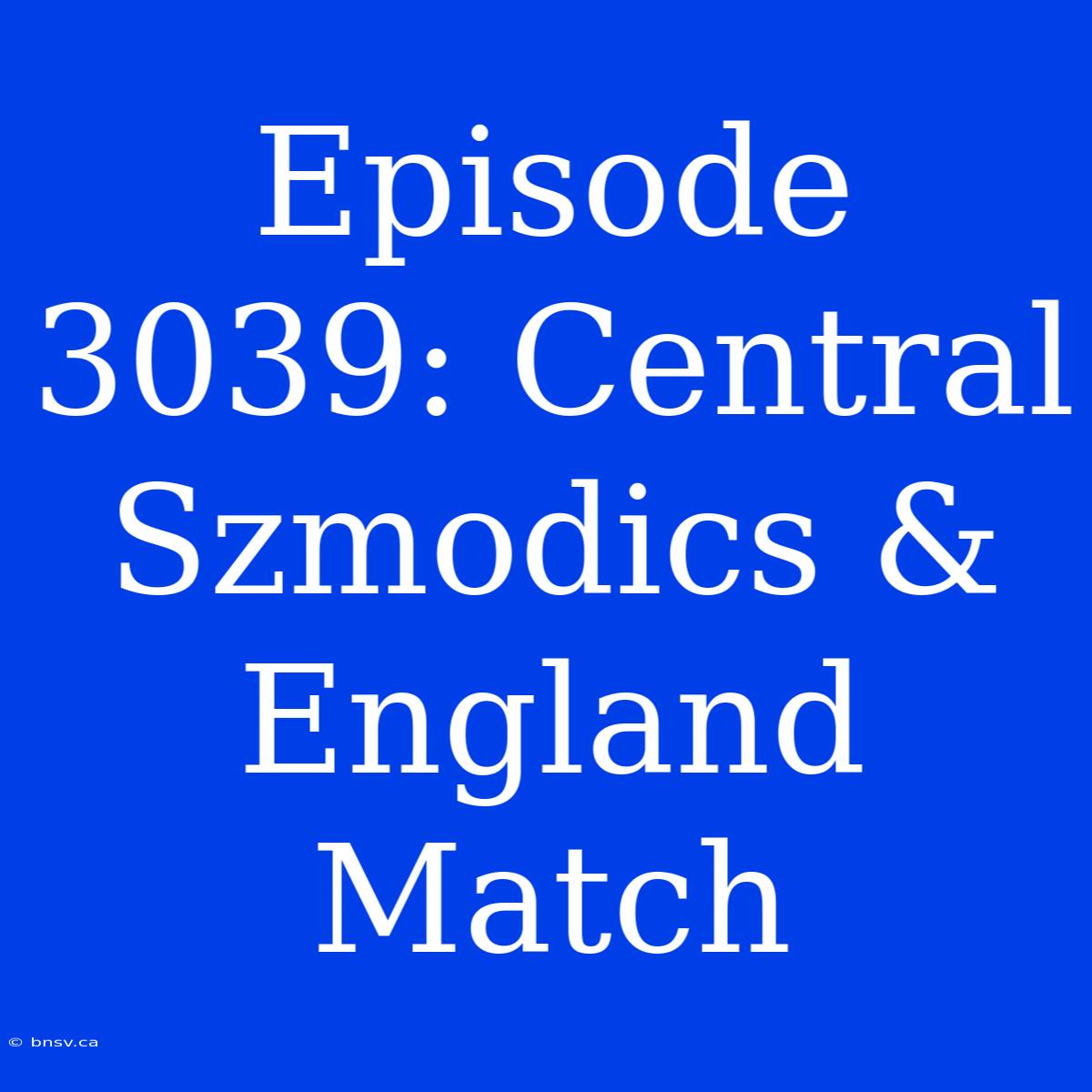 Episode 3039: Central Szmodics & England Match