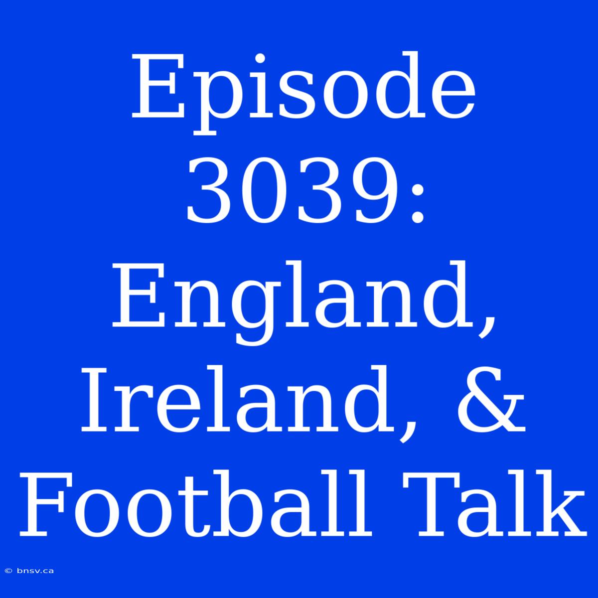 Episode 3039: England, Ireland, & Football Talk