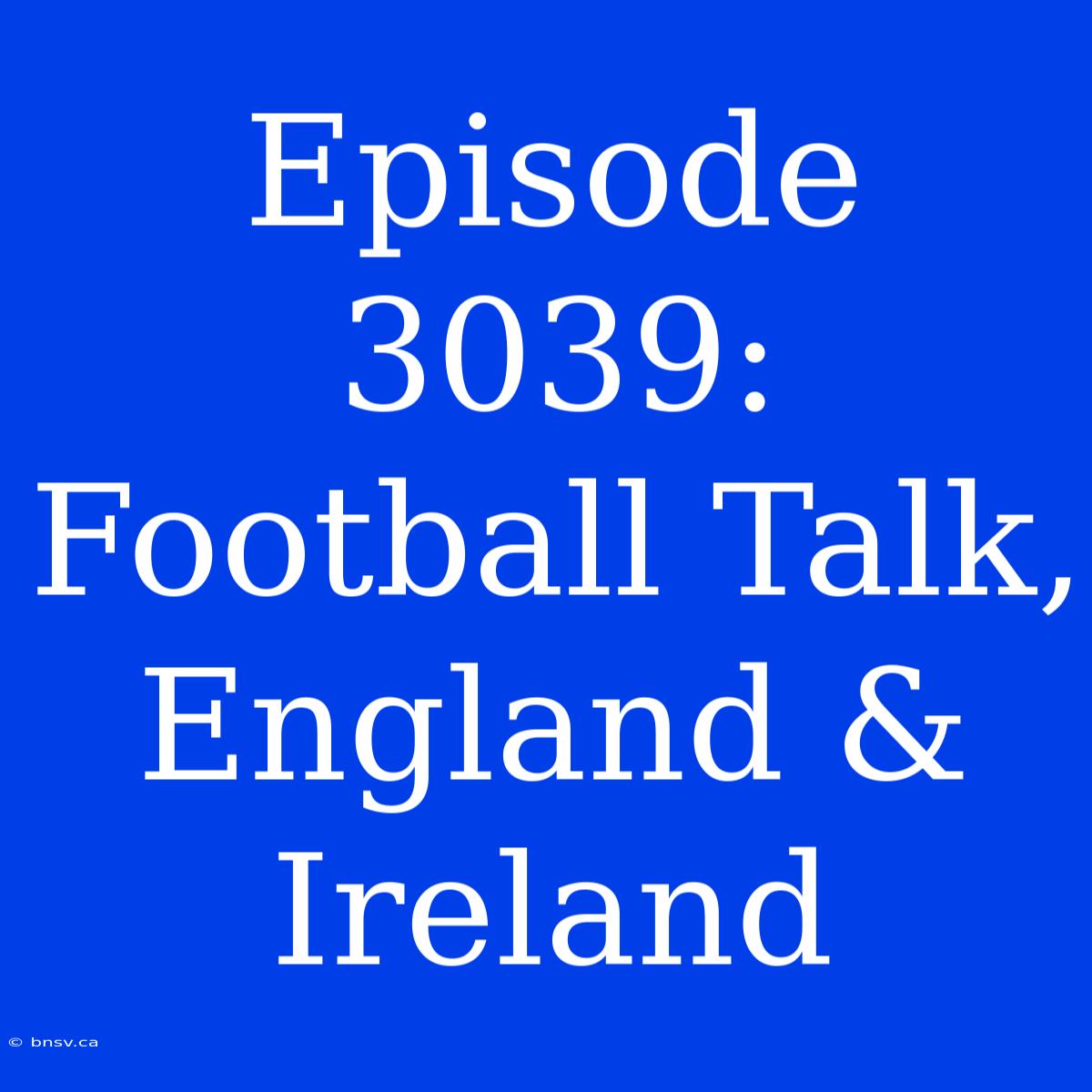 Episode 3039: Football Talk, England & Ireland