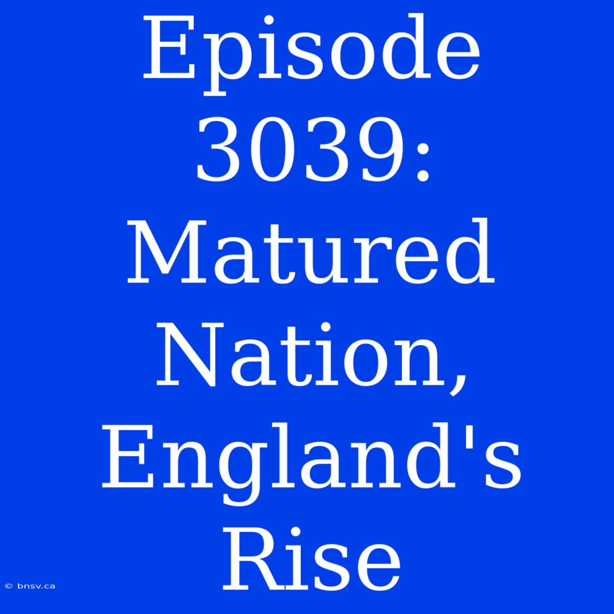 Episode 3039: Matured Nation, England's Rise