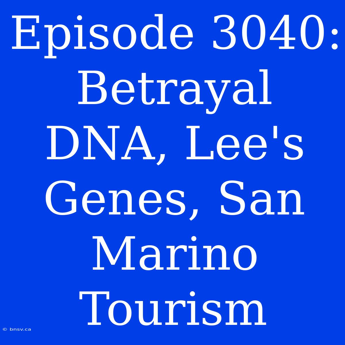 Episode 3040:  Betrayal DNA, Lee's Genes, San Marino Tourism