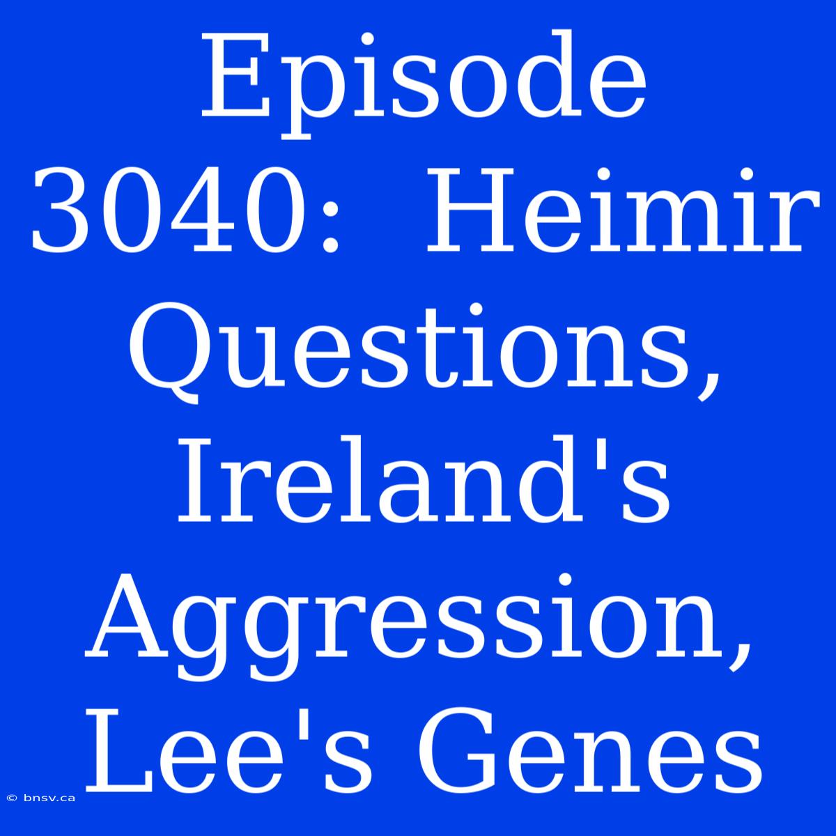 Episode 3040:  Heimir Questions, Ireland's Aggression, Lee's Genes