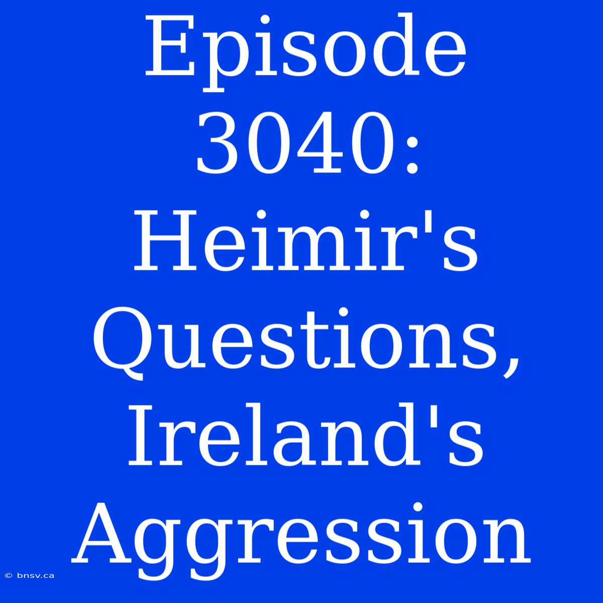 Episode 3040:  Heimir's Questions, Ireland's Aggression