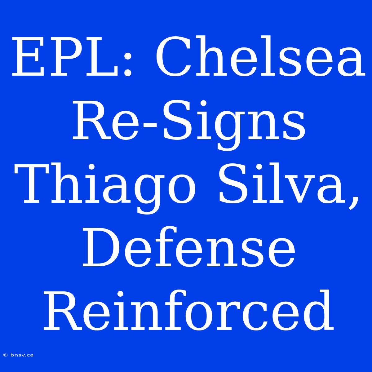 EPL: Chelsea Re-Signs Thiago Silva, Defense Reinforced