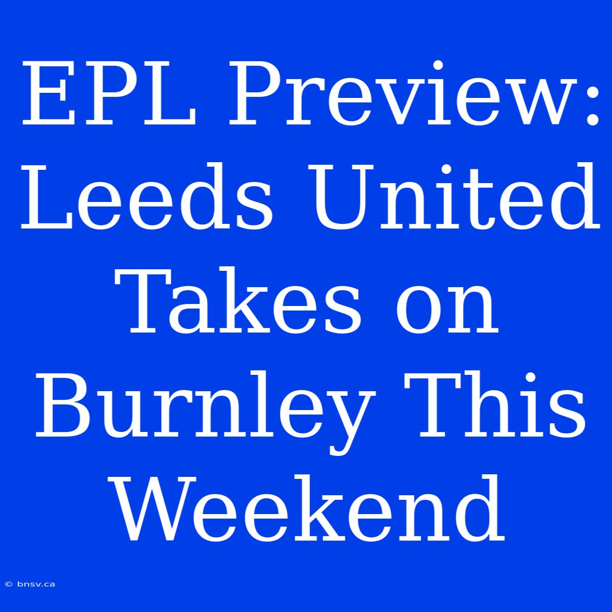 EPL Preview: Leeds United Takes On Burnley This Weekend