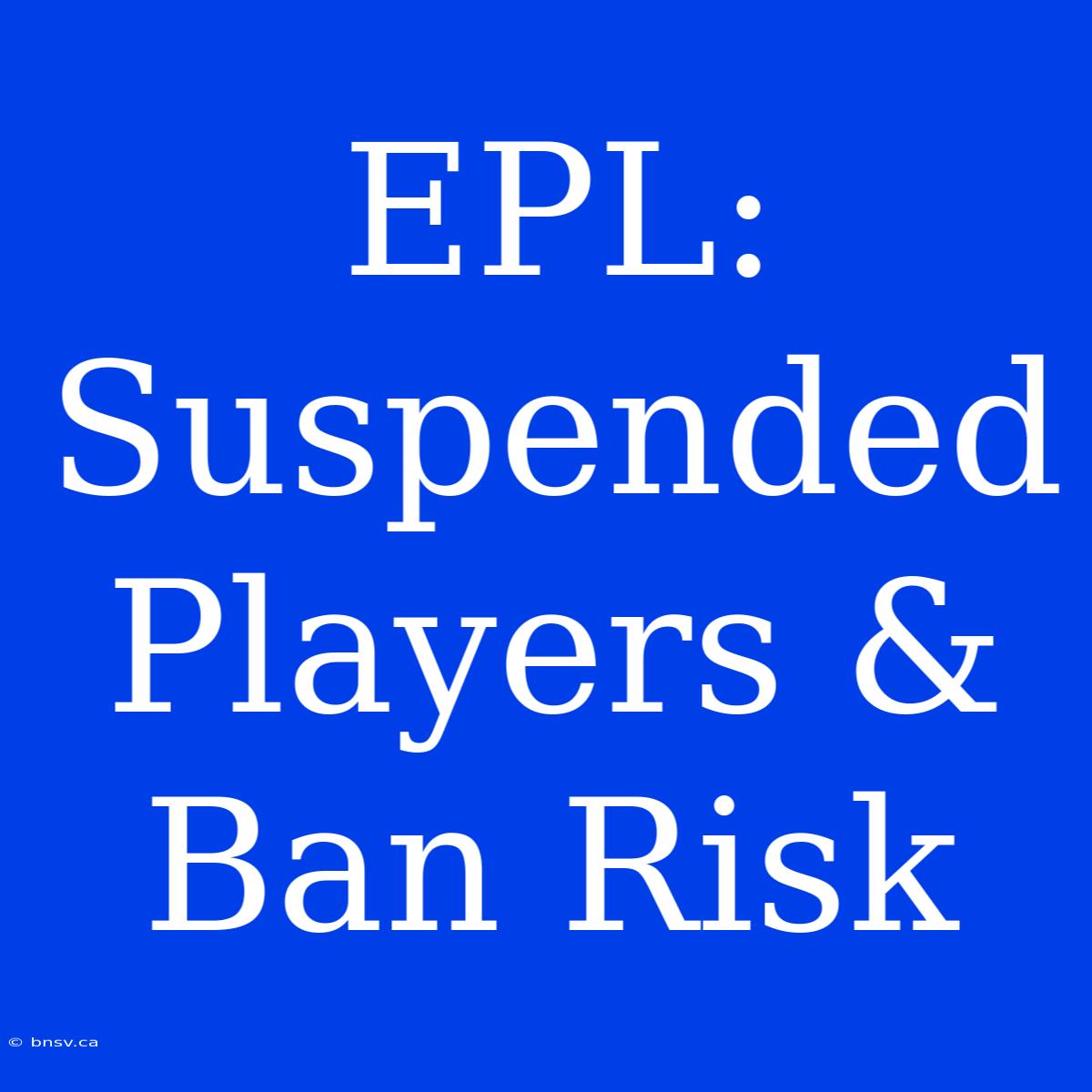 EPL: Suspended Players & Ban Risk