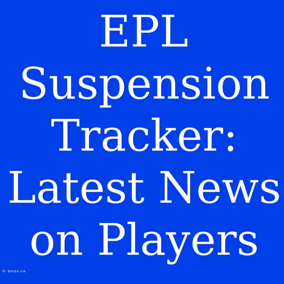 EPL Suspension Tracker: Latest News On Players