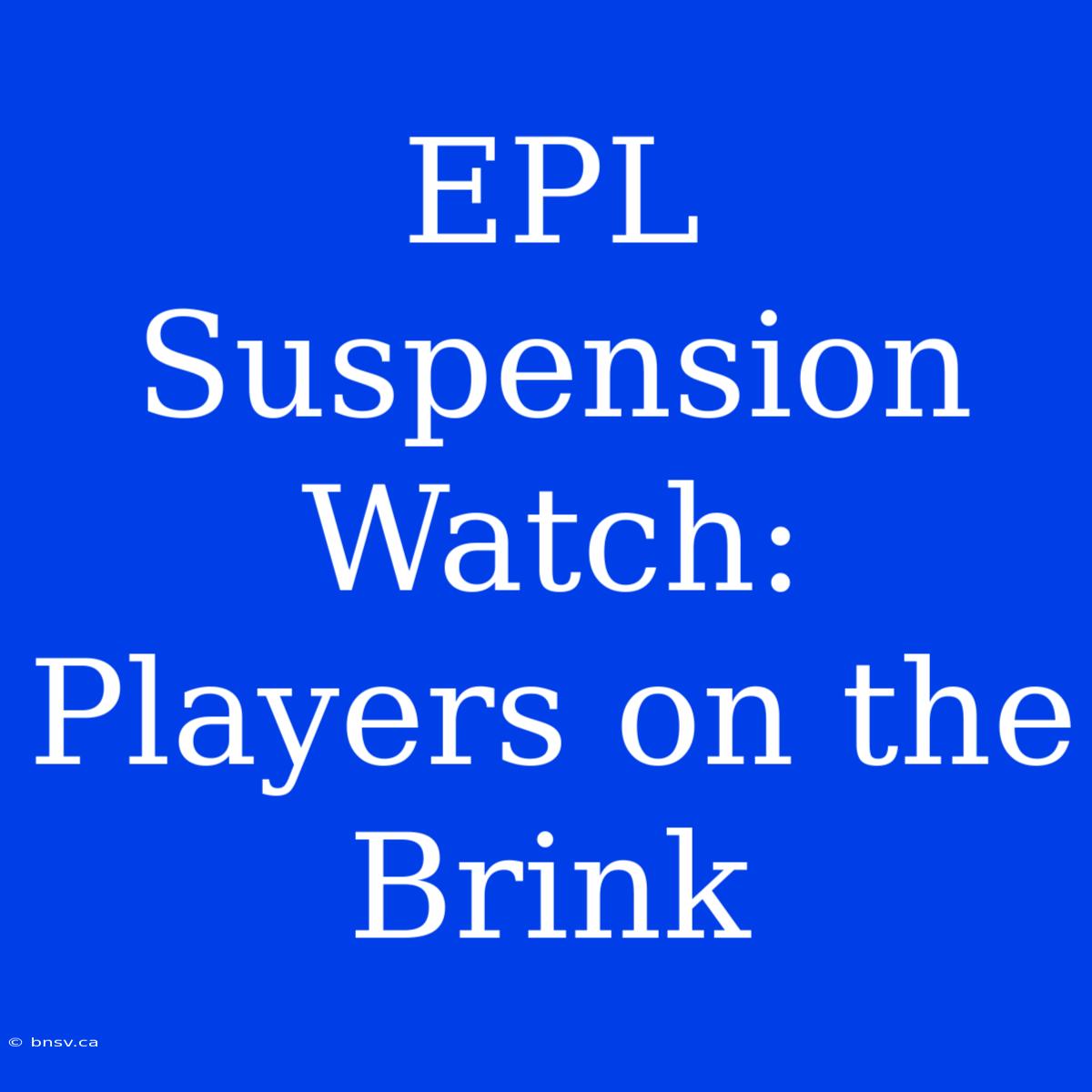 EPL Suspension Watch: Players On The Brink