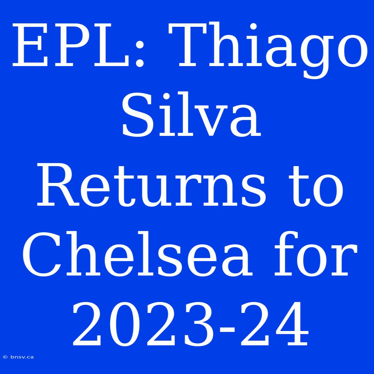 EPL: Thiago Silva Returns To Chelsea For 2023-24