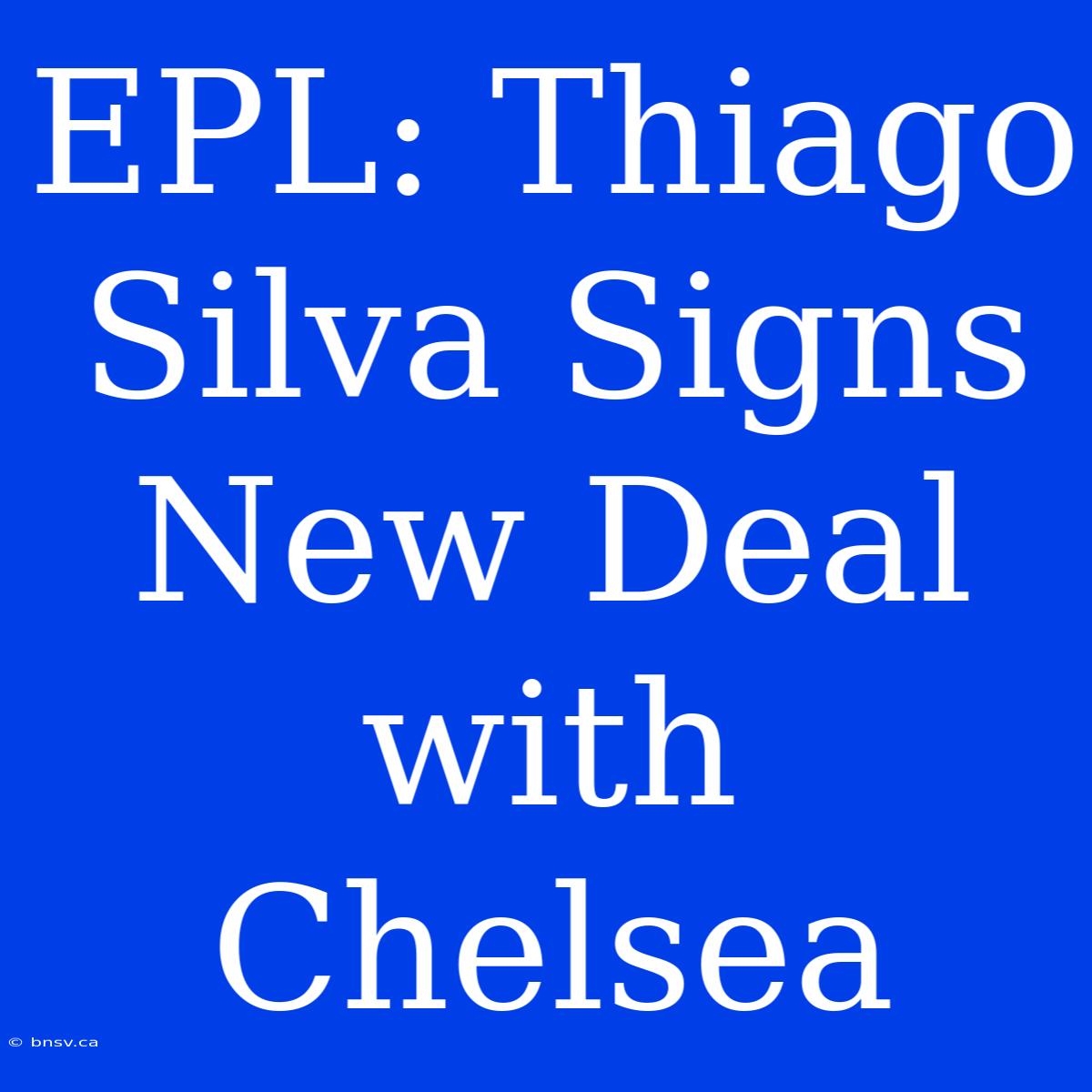 EPL: Thiago Silva Signs New Deal With Chelsea