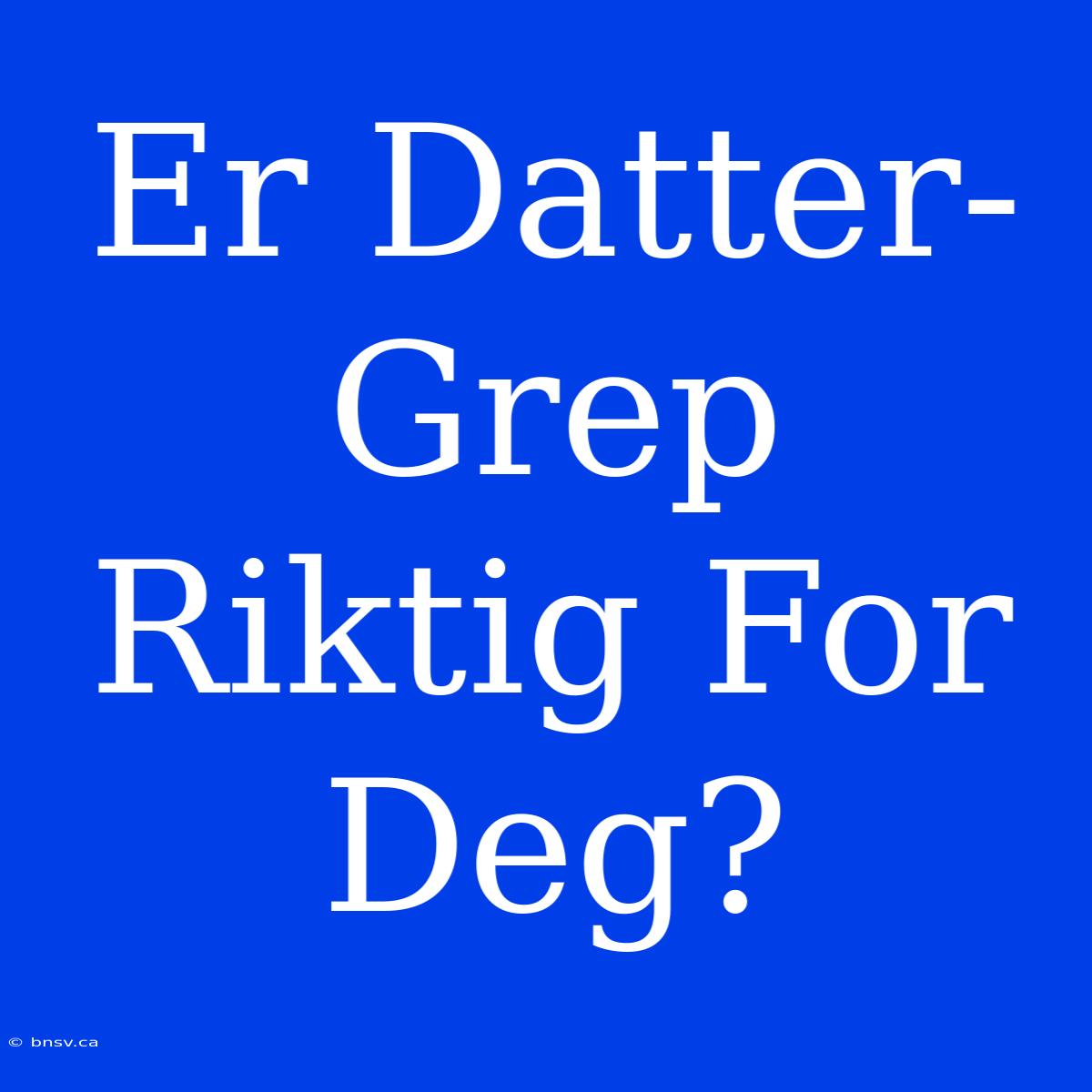 Er Datter-Grep Riktig For Deg?