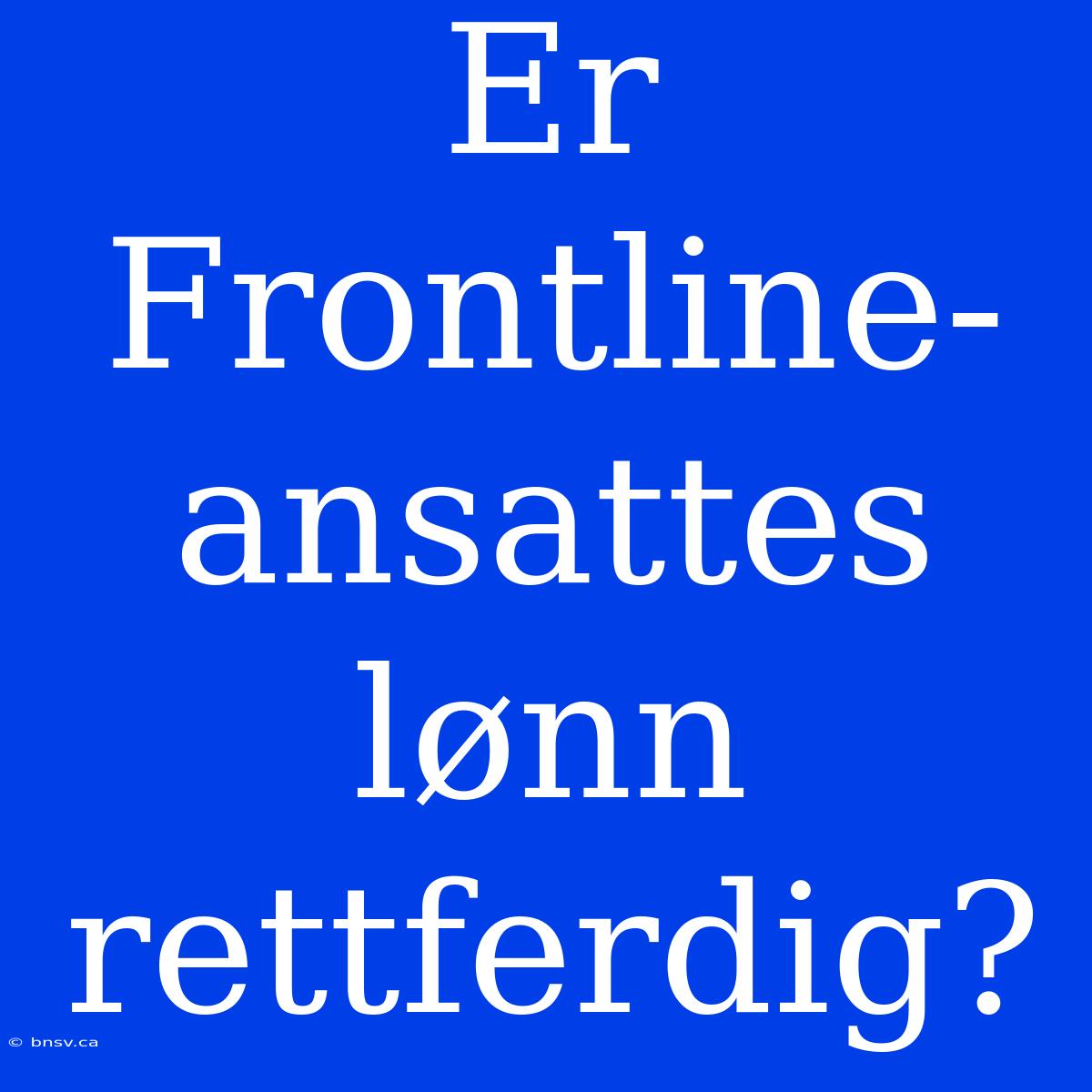 Er Frontline-ansattes Lønn Rettferdig?