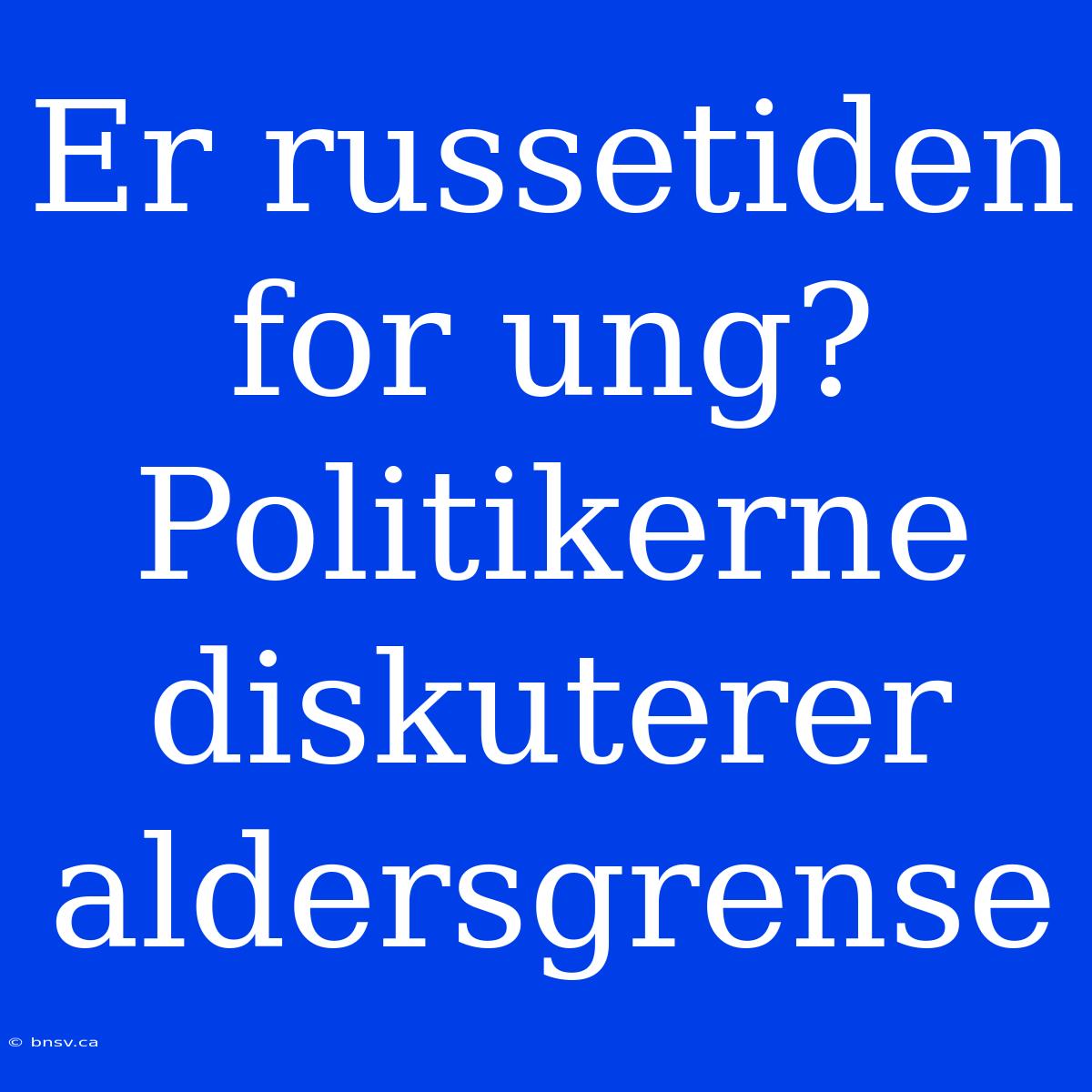 Er Russetiden For Ung? Politikerne Diskuterer Aldersgrense