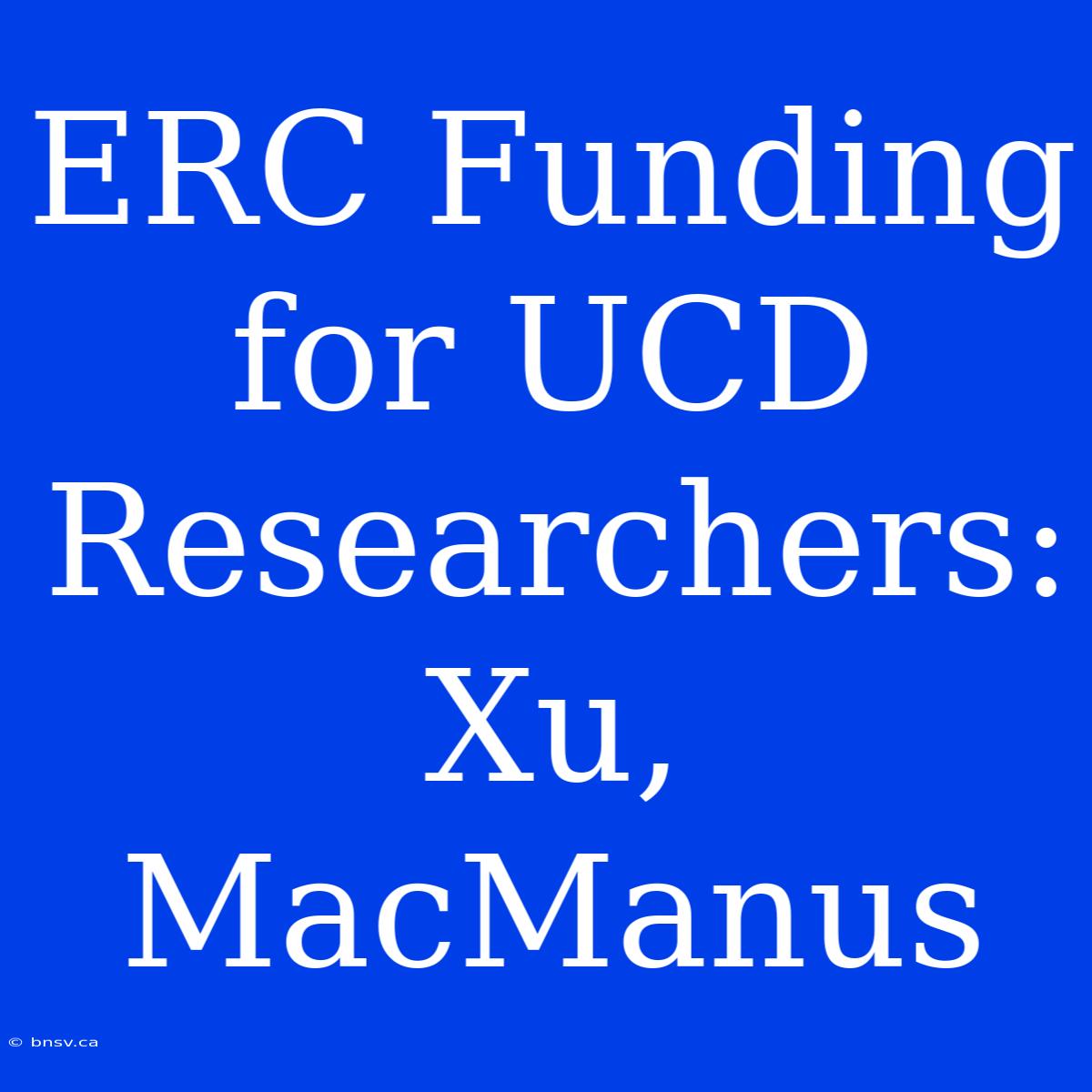 ERC Funding For UCD Researchers: Xu, MacManus