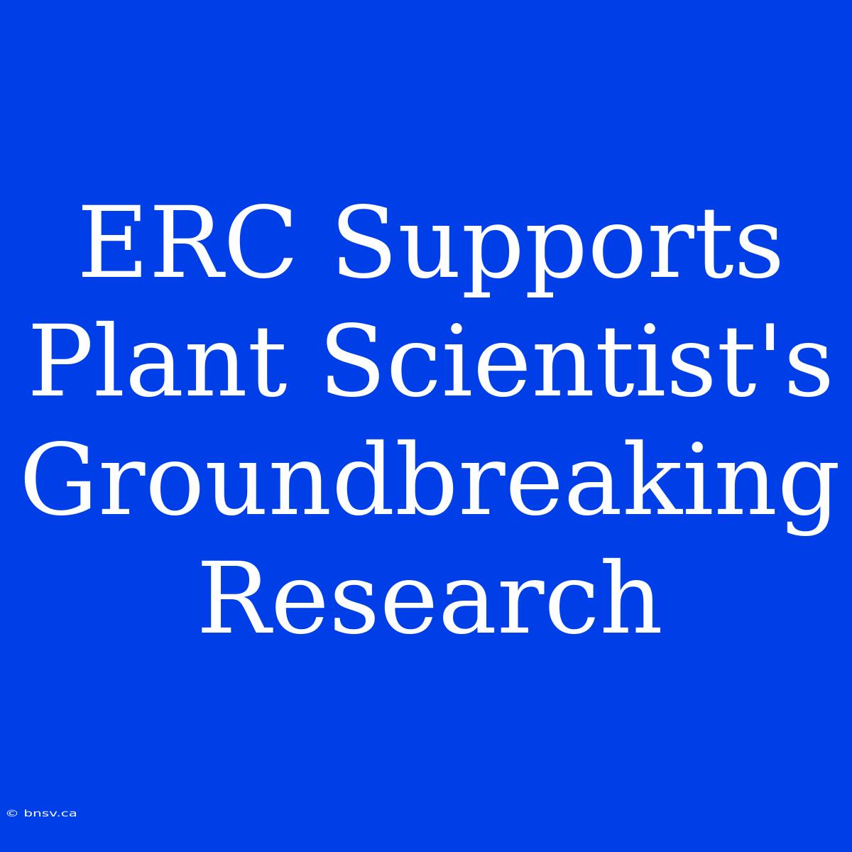 ERC Supports Plant Scientist's Groundbreaking Research