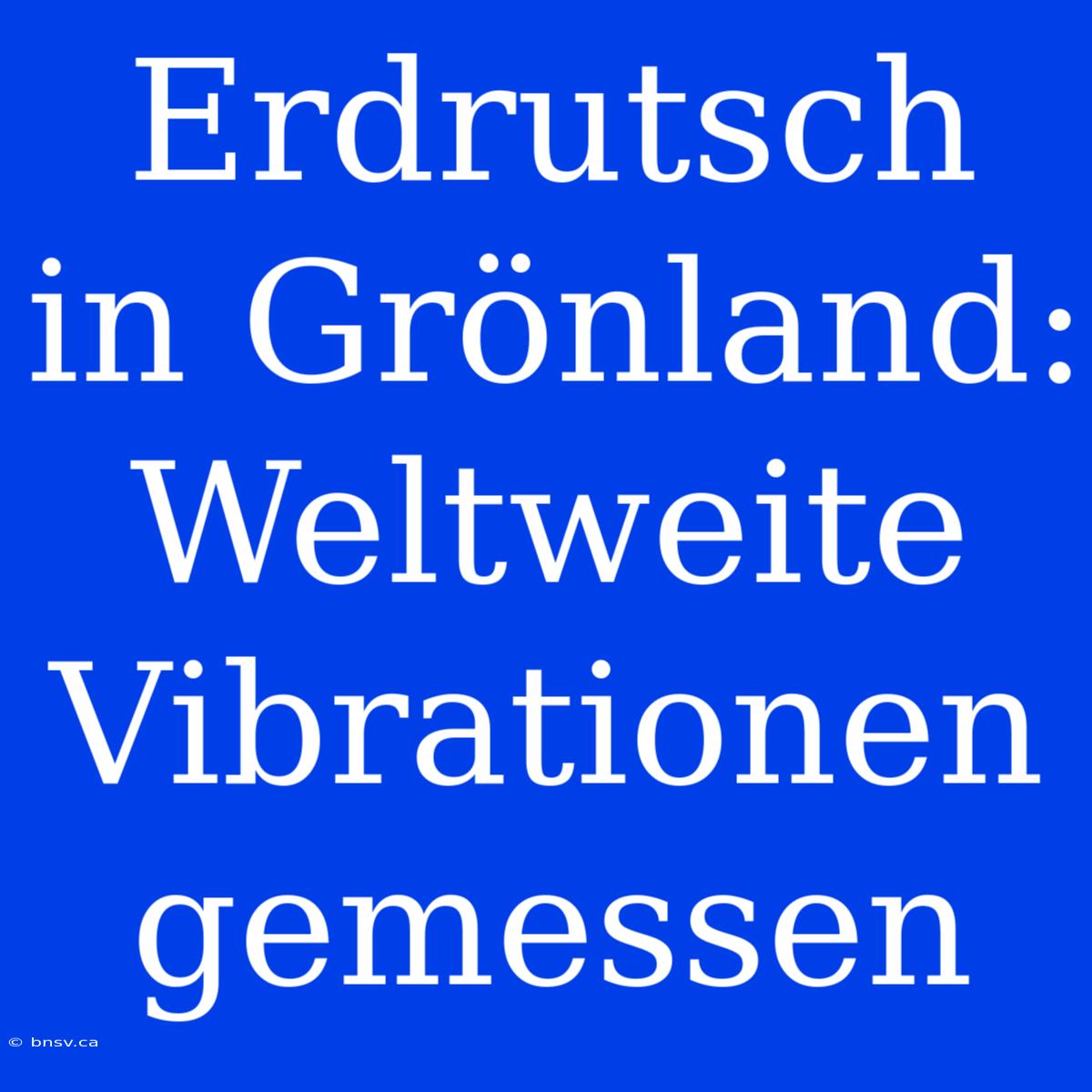 Erdrutsch In Grönland: Weltweite Vibrationen Gemessen