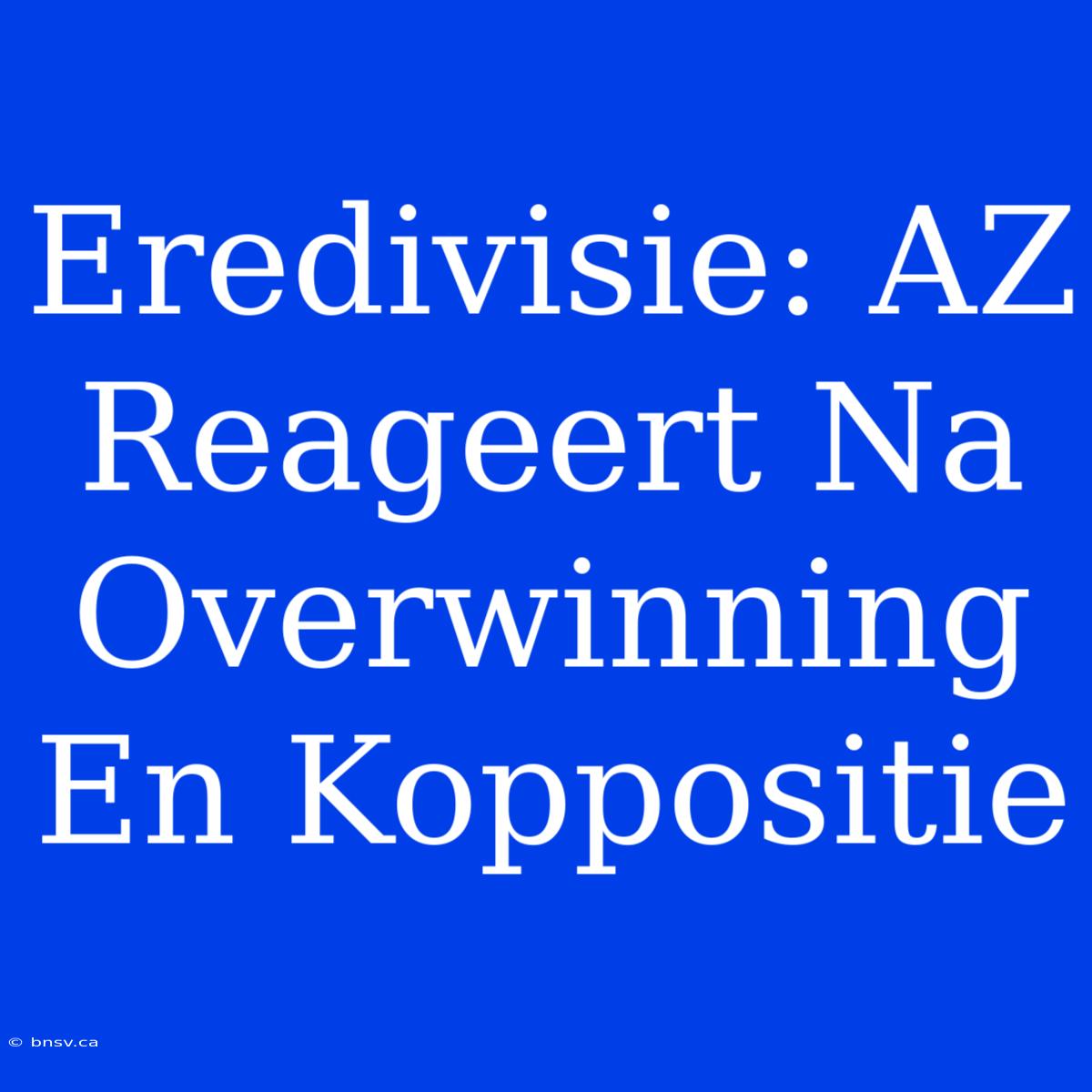 Eredivisie: AZ Reageert Na Overwinning En Koppositie