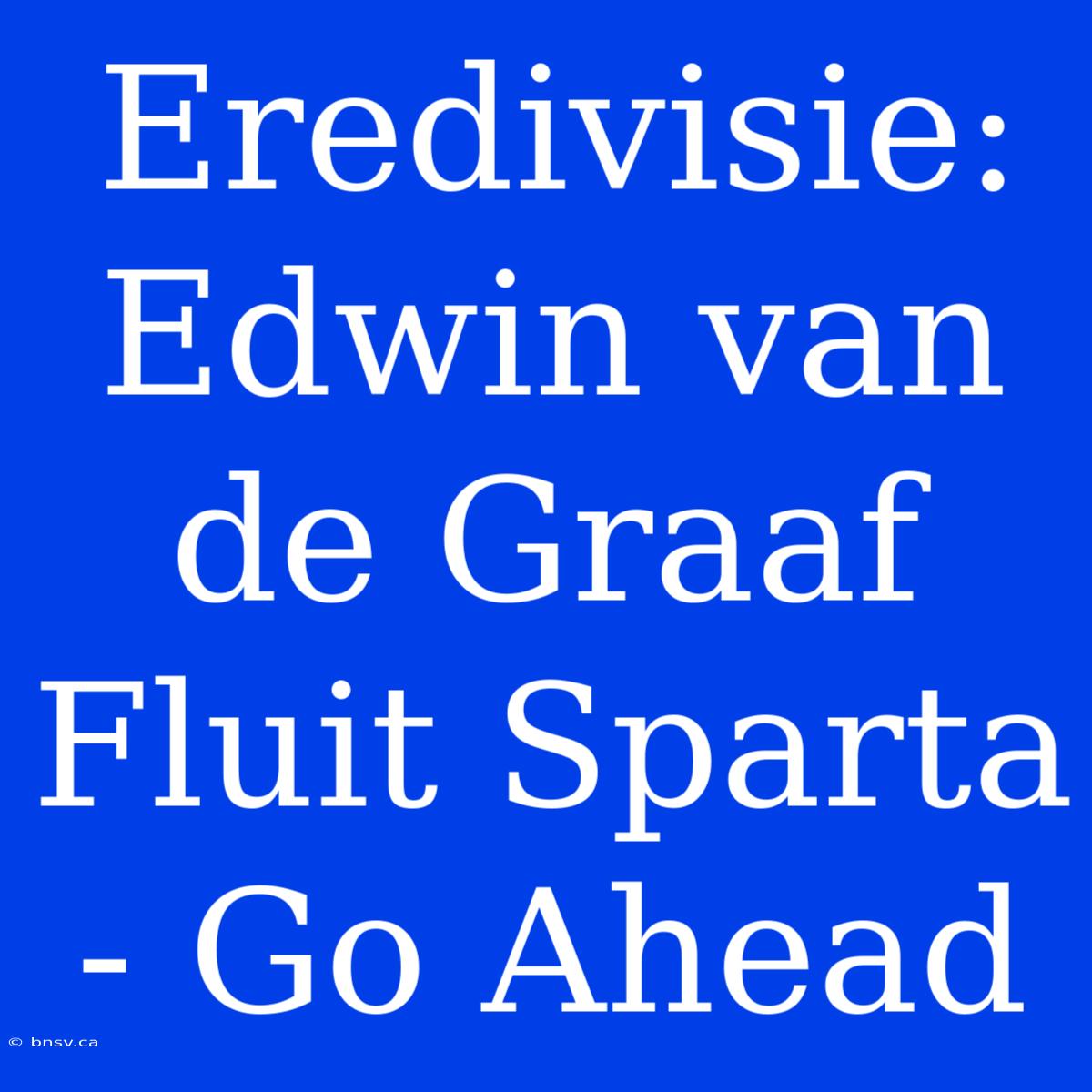 Eredivisie: Edwin Van De Graaf Fluit Sparta - Go Ahead