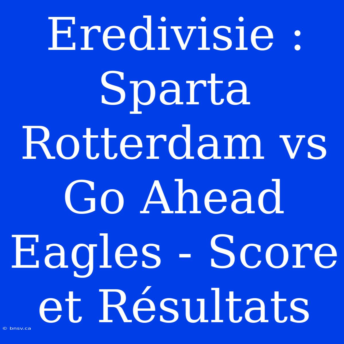 Eredivisie : Sparta Rotterdam Vs Go Ahead Eagles - Score Et Résultats