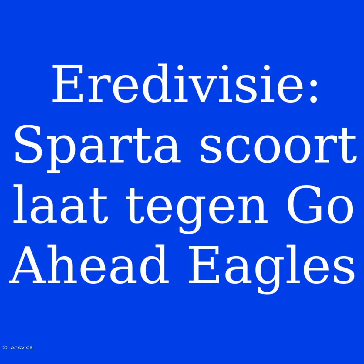 Eredivisie: Sparta Scoort Laat Tegen Go Ahead Eagles