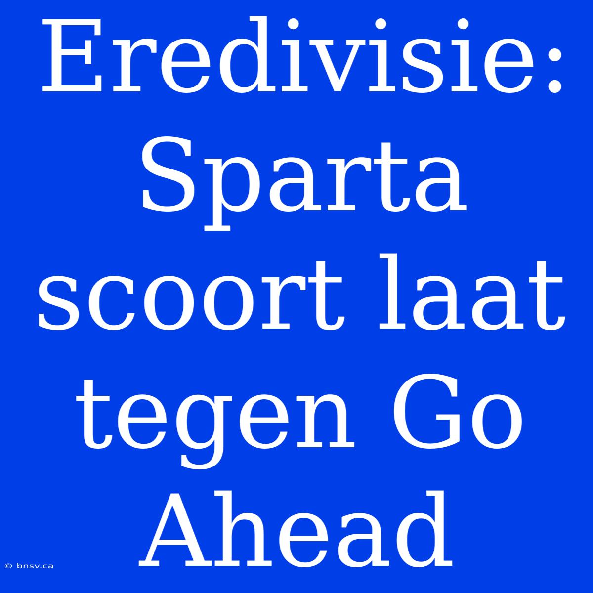 Eredivisie: Sparta Scoort Laat Tegen Go Ahead