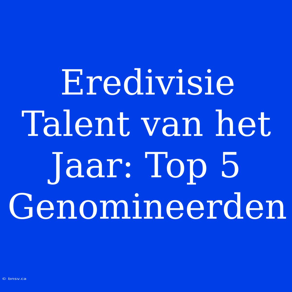 Eredivisie Talent Van Het Jaar: Top 5 Genomineerden