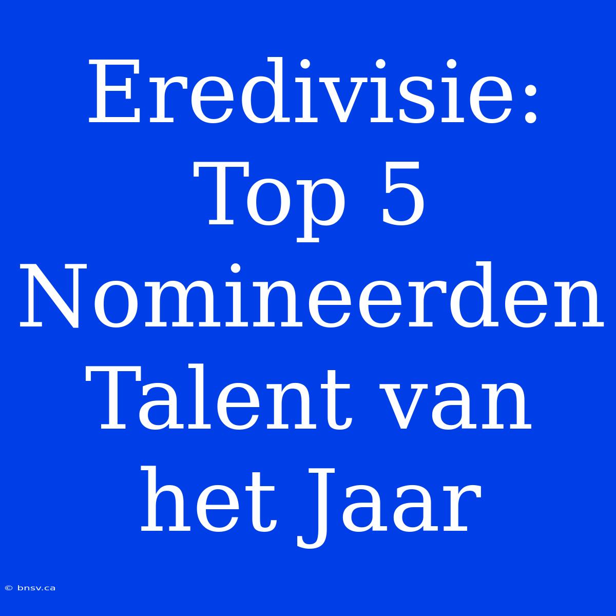 Eredivisie: Top 5 Nomineerden Talent Van Het Jaar