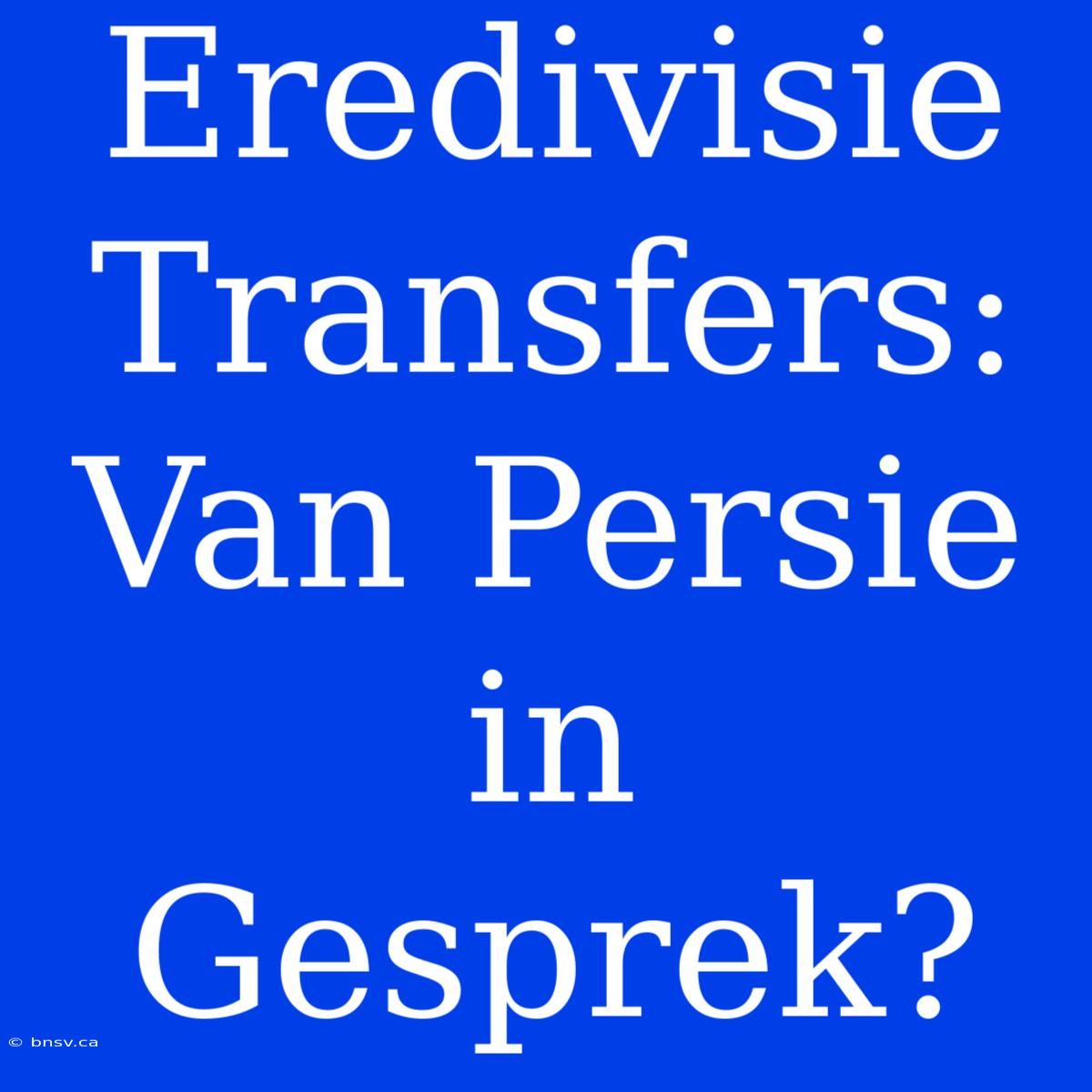 Eredivisie Transfers: Van Persie In Gesprek?