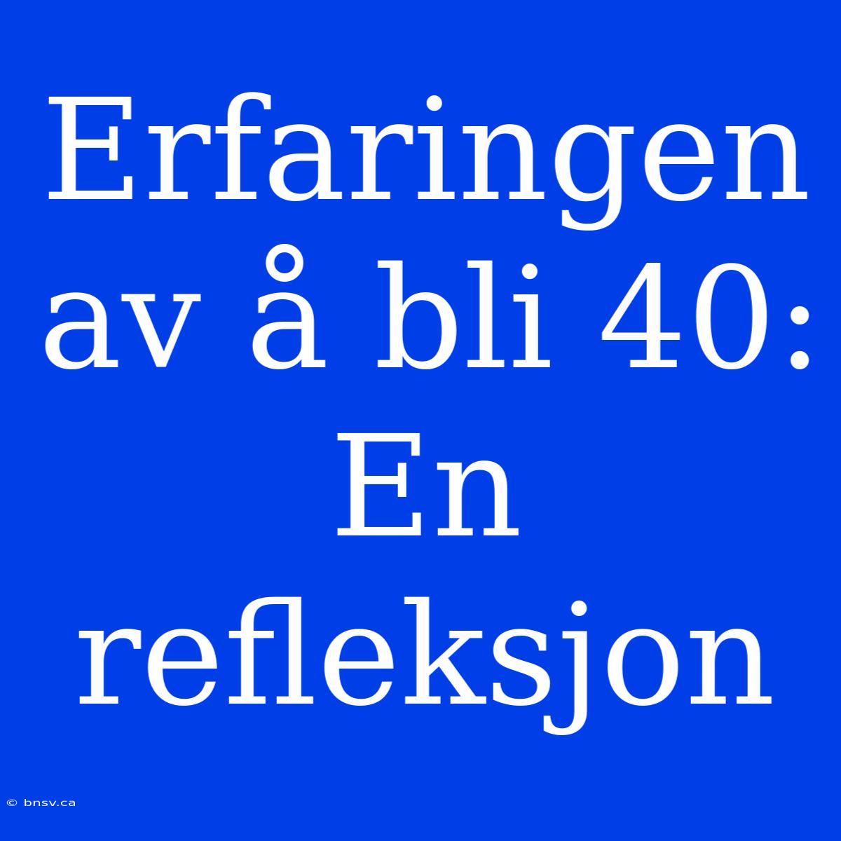 Erfaringen Av Å Bli 40: En Refleksjon