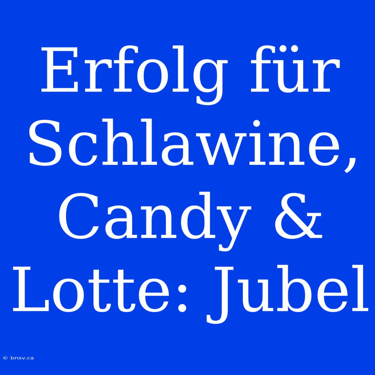 Erfolg Für Schlawine, Candy & Lotte: Jubel