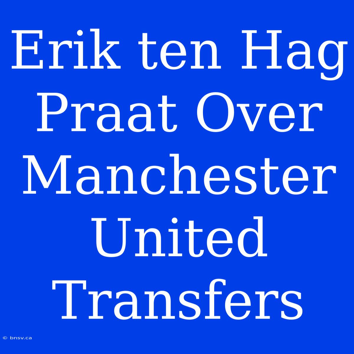 Erik Ten Hag Praat Over Manchester United Transfers