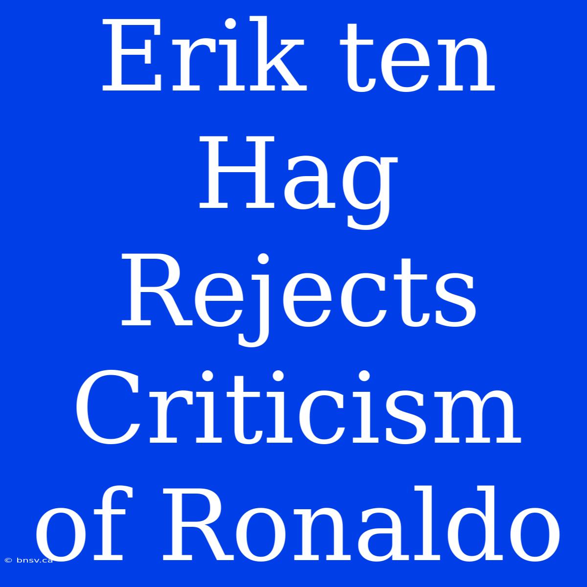 Erik Ten Hag Rejects Criticism Of Ronaldo