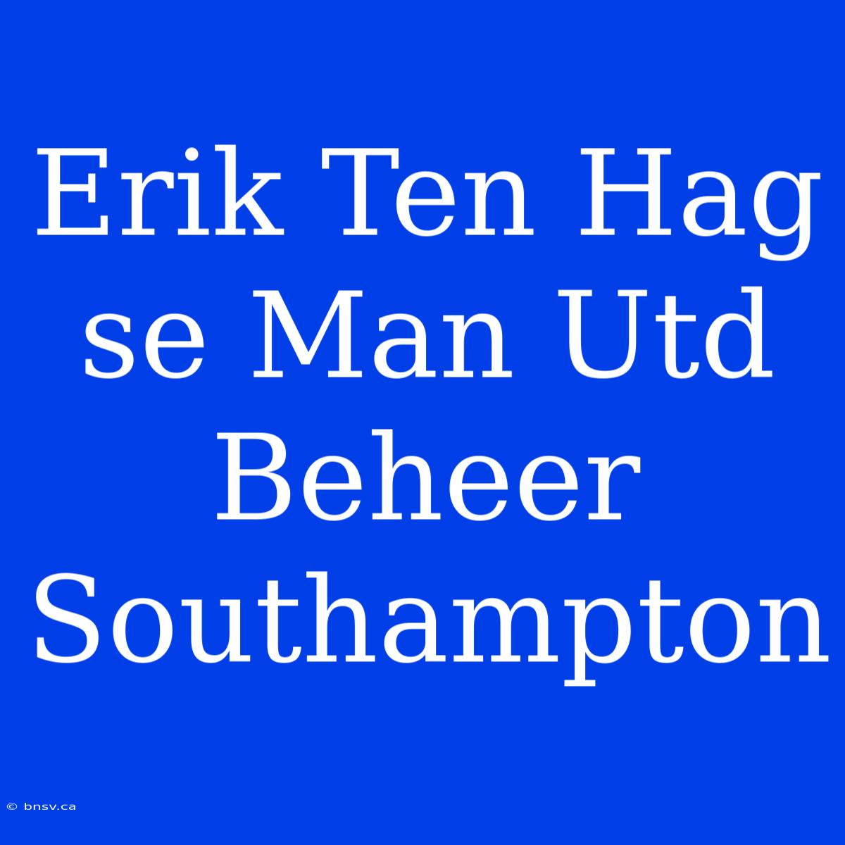 Erik Ten Hag Se Man Utd Beheer Southampton