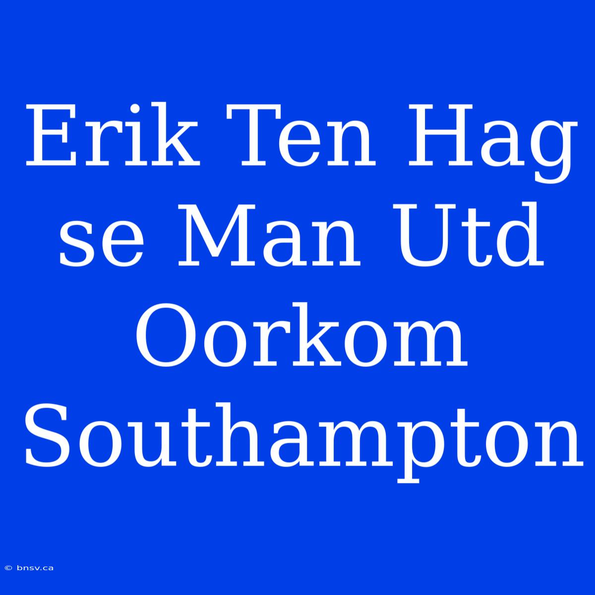 Erik Ten Hag Se Man Utd Oorkom Southampton