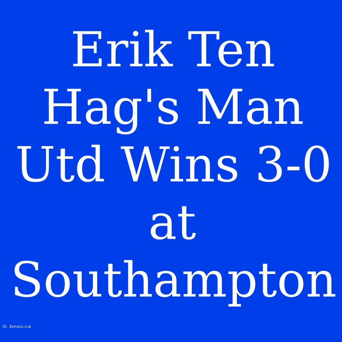 Erik Ten Hag's Man Utd Wins 3-0 At Southampton