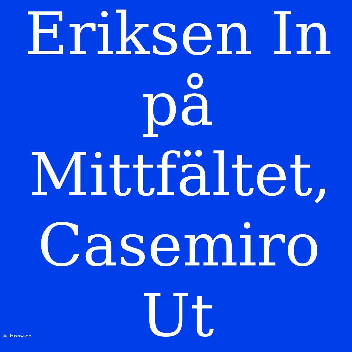 Eriksen In På Mittfältet, Casemiro Ut