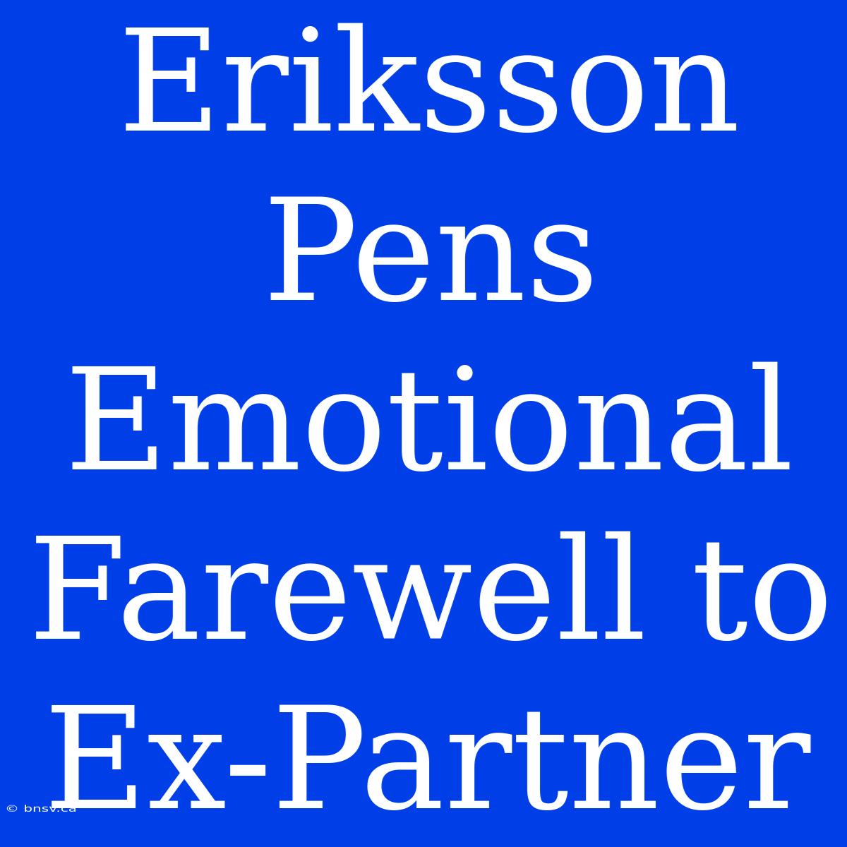 Eriksson Pens Emotional Farewell To Ex-Partner