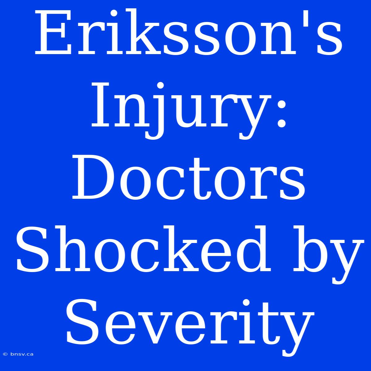 Eriksson's Injury: Doctors Shocked By Severity