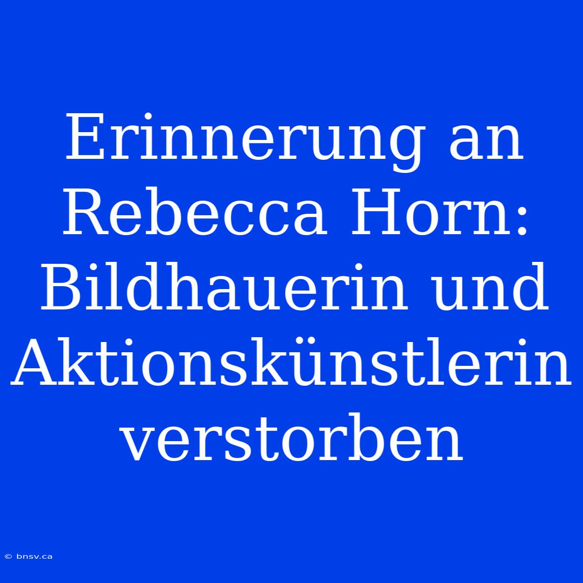 Erinnerung An Rebecca Horn: Bildhauerin Und Aktionskünstlerin Verstorben