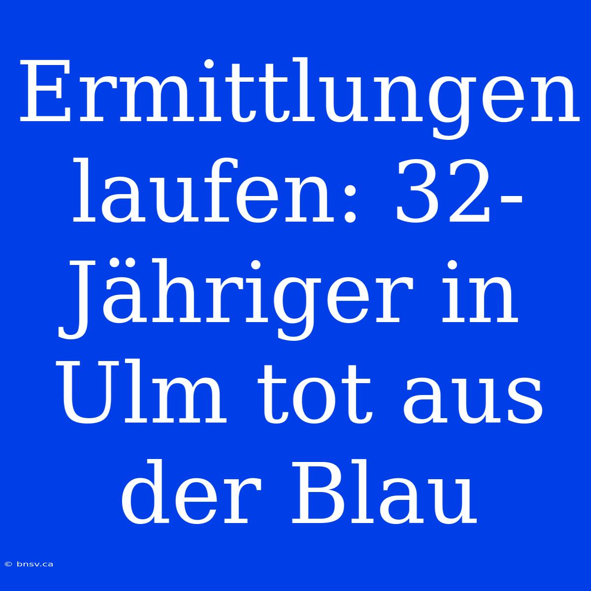 Ermittlungen Laufen: 32-Jähriger In Ulm Tot Aus Der Blau