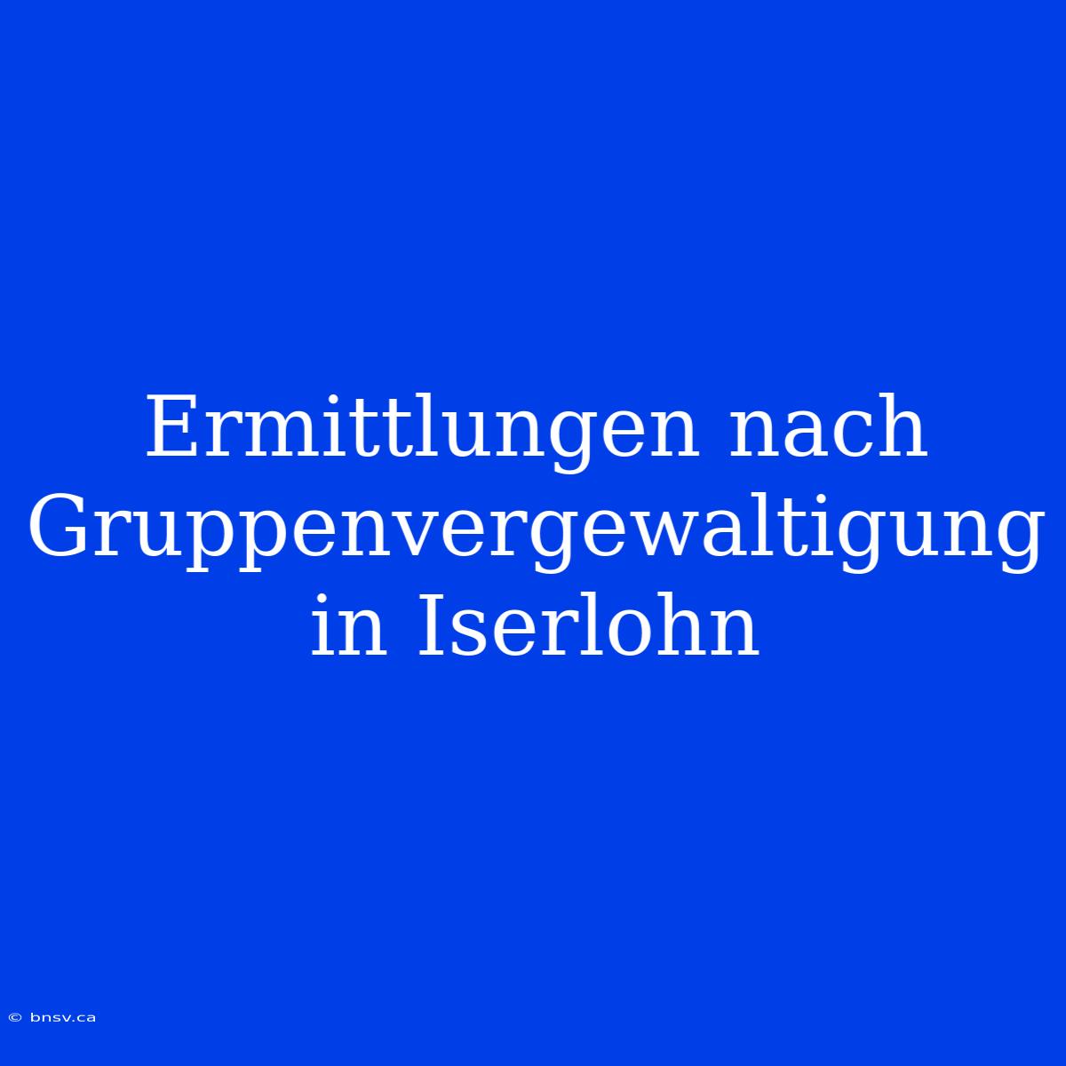 Ermittlungen Nach Gruppenvergewaltigung In Iserlohn