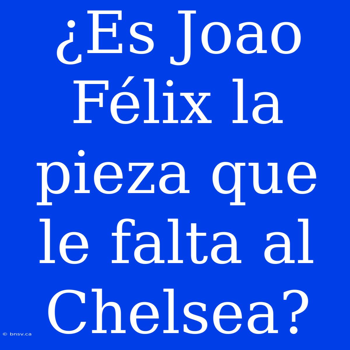 ¿Es Joao Félix La Pieza Que Le Falta Al Chelsea?