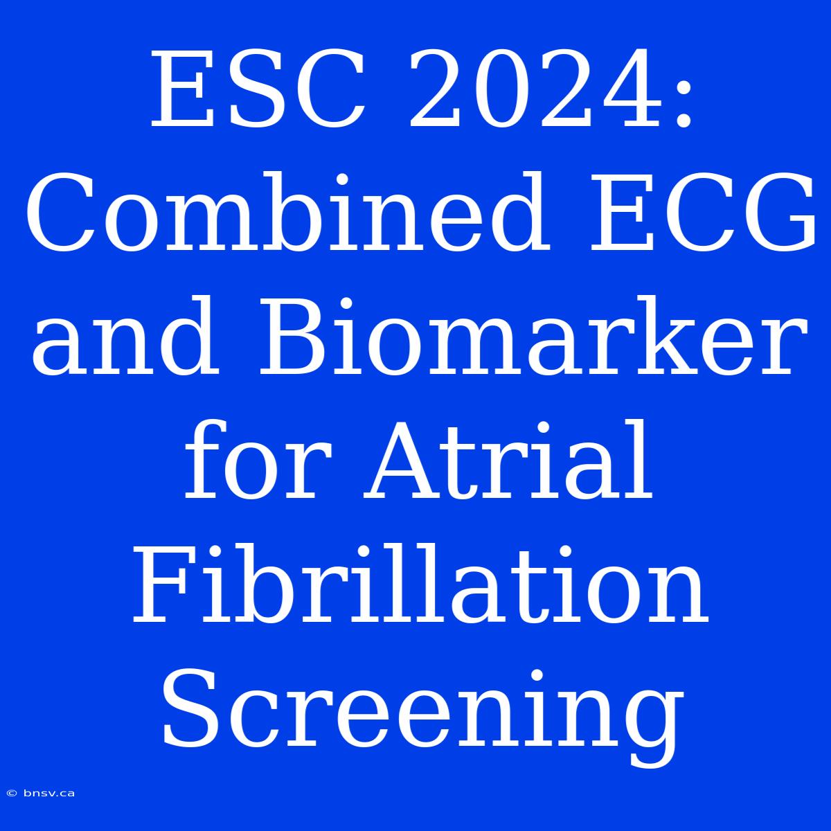 ESC 2024: Combined ECG And Biomarker For Atrial Fibrillation Screening