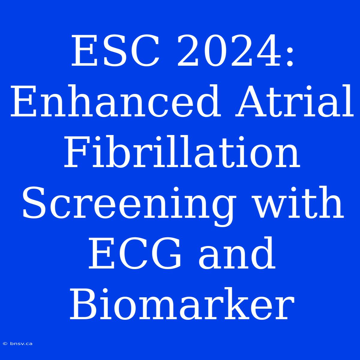 ESC 2024:  Enhanced Atrial Fibrillation Screening With ECG And Biomarker